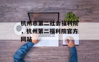 杭州市第二社会福利院，杭州第二福利院官方网站