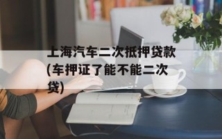 上海汽车二次抵押贷款(车押证了能不能二次贷)