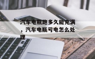 汽车电瓶跑多久能充满，汽车电瓶亏电怎么处理