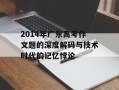 2014年广东高考作文题的深度解码与技术时代的记忆悖论