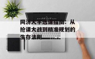 同济大学选课指南：从抢课大战到精准规划的生存法则