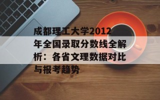 成都理工大学2012年全国录取分数线全解析：各省文理数据对比与报考趋势