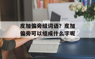 皮加偏旁组词语？皮加偏旁可以组成什么字呢