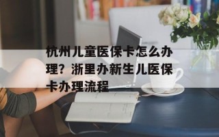 杭州儿童医保卡怎么办理？浙里办新生儿医保卡办理流程