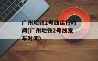 广州地铁2号线运行时间(广州地铁2号线发车时间)