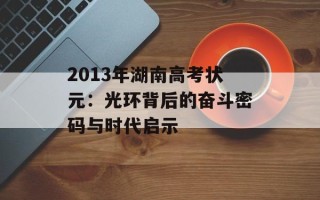 2013年湖南高考状元：光环背后的奋斗密码与时代启示