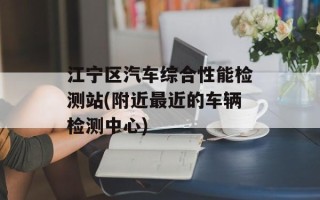 江宁区汽车综合性能检测站(附近最近的车辆检测中心)