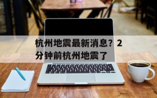 杭州地震最新消息？2分钟前杭州地震了