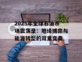 2025年全球石油市场震荡录：地缘博弈与能源转型的双重变奏