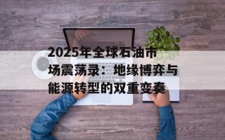 2025年全球石油市场震荡录：地缘博弈与能源转型的双重变奏