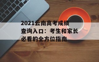2021云南高考成绩查询入口：考生和家长必看的全方位指南