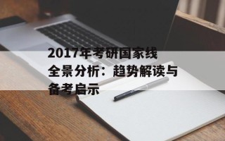 2017年考研国家线全景分析：趋势解读与备考启示