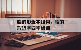 脂的形近字组词，脂的形近字四字组词
