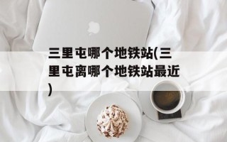 三里屯哪个地铁站(三里屯离哪个地铁站最近)