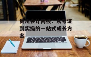 贵州会计网校：从考证到实操的一站式成长方案