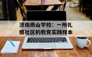 济南燕山学校：一所扎根社区的教育实践样本