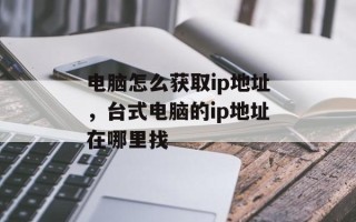 电脑怎么获取ip地址，台式电脑的ip地址在哪里找