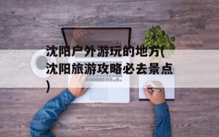 沈阳户外游玩的地方(沈阳旅游攻略必去景点)