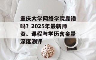 重庆大学网络学院靠谱吗？2025年最新师资、课程与学历含金量深度测评
