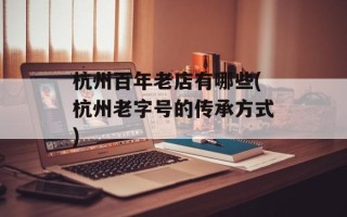 杭州百年老店有哪些(杭州老字号的传承方式)