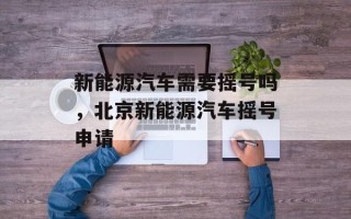 新能源汽车需要摇号吗，北京新能源汽车摇号申请