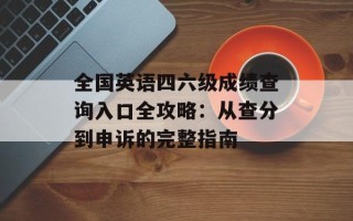 全国英语四六级成绩查询入口全攻略：从查分到申诉的完整指南