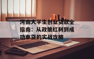 河南大学生创业贷款全指南：从政策红利到成功申贷的实战攻略