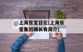 上海乐宝日化(上海乐宝集团魏长有简介)