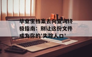 毕业生档案去向查询终极指南：别让这份文件成为你的'失踪人口'