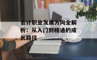 会计职业发展方向全解析：从入门到精通的成长路径