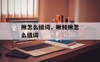 揪怎么组词，瞅和揪怎么组词