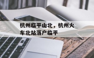 杭州临平山北，杭州火车北站落户临平
