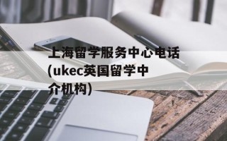 上海留学服务中心电话(ukec英国留学中介机构)
