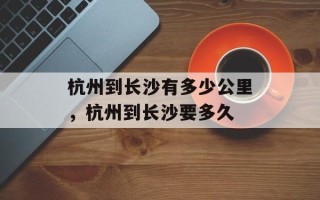 杭州到长沙有多少公里，杭州到长沙要多久
