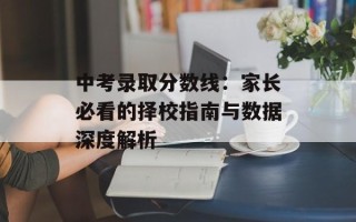 中考录取分数线：家长必看的择校指南与数据深度解析