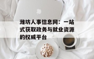 潍坊人事信息网：一站式获取政务与就业资源的权威平台