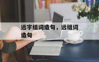 远字组词造句，远组词造句