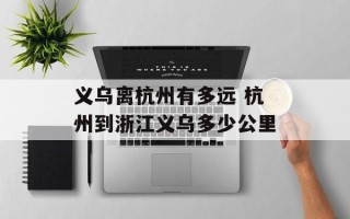 义乌离杭州有多远 杭州到浙江义乌多少公里