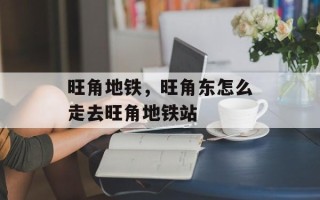 旺角地铁，旺角东怎么走去旺角地铁站