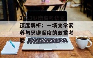 2013湖南高考语文深度解析：一场文学素养与思维深度的双重考验