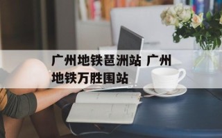 广州地铁琶洲站 广州地铁万胜围站