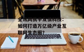 全讯网携手友情科技：如何打造万亿级产业互联网生态圈？