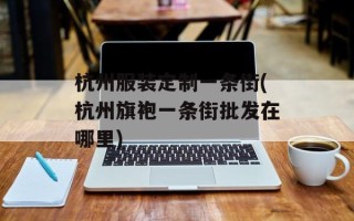 杭州服装定制一条街(杭州旗袍一条街批发在哪里)