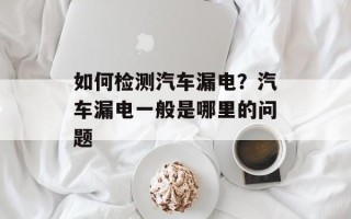 如何检测汽车漏电？汽车漏电一般是哪里的问题