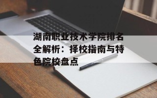 湖南职业技术学院排名全解析：择校指南与特色院校盘点