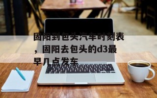 固阳到包头汽车时刻表，固阳去包头的d3最早几点发车