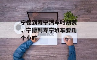 宁德到寿宁汽车时刻表，宁德到寿宁班车要几个小时