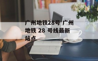 广州地铁28号 广州地铁 28 号线最新站点