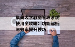 集美大学教务管理系统使用全攻略：功能解析与效率提升技巧