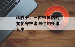 蒋胜千：一位被低估的文化守护者与他的多维人生